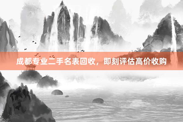 成都专业二手名表回收，即刻评估高价收购