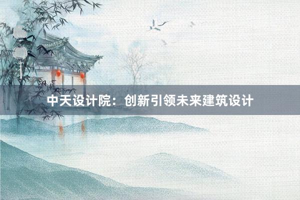 中天设计院：创新引领未来建筑设计